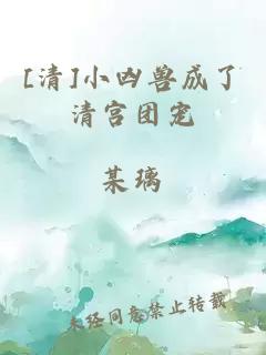 [清]小兇獸成了清宮團(tuán)寵