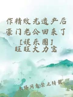 作精敗光遺產(chǎn)后豪門(mén)老公回來(lái)了[娛樂(lè)圈]